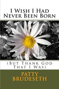 I Wish I Had Never Been Born: (But Thank God That I Was)