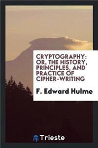 Cryptography: Or, the History, Principles, and Practice of Cipher-Writing