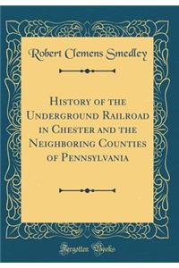 History of the Underground Railroad in Chester and the Neighboring Counties of Pennsylvania (Classic Reprint)