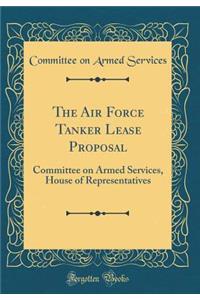 The Air Force Tanker Lease Proposal: Committee on Armed Services, House of Representatives (Classic Reprint)