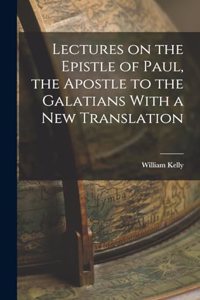 Lectures on the Epistle of Paul, the Apostle to the Galatians With a New Translation