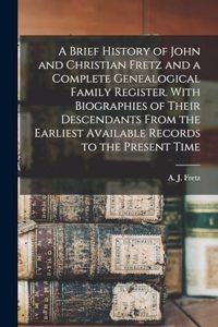 A Brief History of John and Christian Fretz and a Complete Genealogical Family Register. With Biographies of Their Descendants From the Earliest Available Records to the Present Time