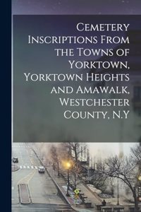 Cemetery Inscriptions From the Towns of Yorktown, Yorktown Heights and Amawalk, Westchester County, N.Y