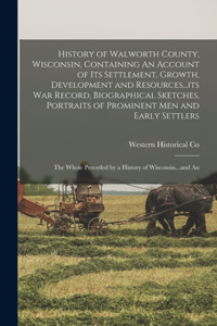 History of Walworth County, Wisconsin, Containing An Account of its Settlement, Growth, Development and Resources...its war Record, Biographical Sketches, Portraits of Prominent men and Early Settlers; the Whole Preceded by a History of Wisconsin..