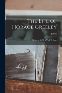 Life of Horace Greeley: Editor of the New York Tribune