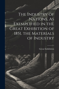Industry of Nations, As Exemplified in the Great Exhibition of 1851. the Materials of Industry