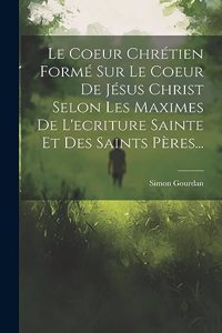 Coeur Chrétien Formé Sur Le Coeur De Jésus Christ Selon Les Maximes De L'ecriture Sainte Et Des Saints Pères...