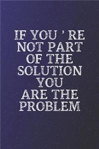 If You're Not Part Of The Solution You Are The Problem