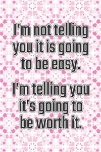 I'm Not Telling You It's Going to Be Easy. I'm Telling You It's Going to Be Worth It