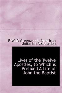 Lives of the Twelve Apostles, to Which Is Prefixed a Life of John the Baptist