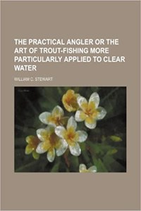The Practical Angler or the Art of Trout-Fishing More Particularly Applied to Clear Water