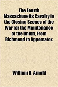 The Fourth Massachusetts Cavalry in the Closing Scenes of the War for the Maintenance of the Union, from Richmond to Appomatox