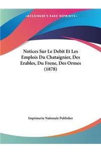 Notices Sur Le Debit Et Les Emplois Du Chataignier, Des Erables, Du Frene, Des Ormes (1878)