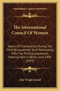 International Council Of Women: Report Of Transactions During The Third Quinquennial Term Terminating With The Third Quinquennial Meeting Held In Berlin, June 1904 (1910)