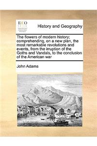 The Flowers of Modern History; Comprehending, on a New Plan, the Most Remarkable Revolutions and Events, from the Irruption of the Goths and Vandals, to the Conclusion of the American War