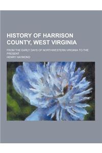 History of Harrison County, West Virginia; From the Early Days of Northwestern Virginia to the Present