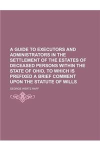 A Guide to Executors and Administrators in the Settlement of the Estates of Deceased Persons Within the State of Ohio, to Which Is Prefixed a Brief