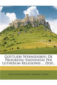 Gottliebi Wernsdorfii de Progressu Emendatae Per Lutherum Religionis ... Disp...