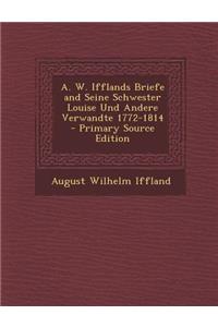 A. W. Ifflands Briefe and Seine Schwester Louise Und Andere Verwandte 1772-1814 - Primary Source Edition