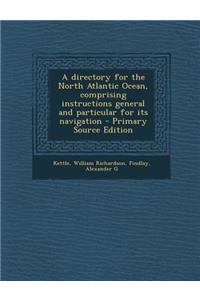 A Directory for the North Atlantic Ocean, Comprising Instructions General and Particular for Its Navigation