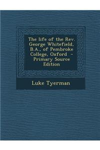 The Life of the REV. George Whitefield, B.A., of Pembroke College, Oxford - Primary Source Edition