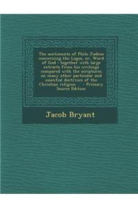 The Sentiments of Philo Judeus Concerning the Logos, Or, Word of God: Together with Large Extracts from His Writings Compared with the Scriptures on Many Other Particular and Essential Doctrines of the Christian Religion ..: Together with Large Extracts from His Writings Compared with the Scriptures on Many Other Particular and Essential Doctrines of the Christian Religi