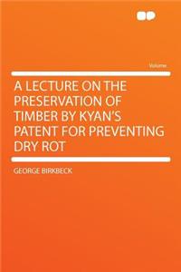 A Lecture on the Preservation of Timber by Kyan's Patent for Preventing Dry Rot