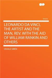 Leonardo Da Vinci, the Artist and the Man, Rev. with the Aid of William Rankin and Others