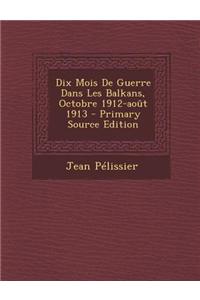 Dix Mois de Guerre Dans Les Balkans, Octobre 1912-Aout 1913 - Primary Source Edition