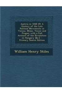 Austria in 1848-49: A History of the Late Political Movements in Vienna, Milan, Venice and Prague; With a Full Account of the Revolution i