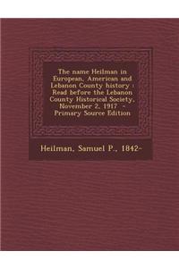 The Name Heilman in European, American and Lebanon County History: Read Before the Lebanon County Historical Society, November 2, 1917