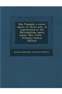 Don Pasquale; A Comic Opera, in Three Acts, as Represented at the Metropolitan Opera House, New York