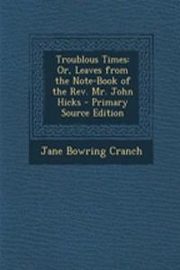 Troublous Times: Or, Leaves from the Note-Book of the REV. Mr. John Hicks