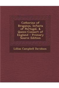 Catherine of Braganca, Infanta of Portugal, & Queen-Consort of England - Primary Source Edition
