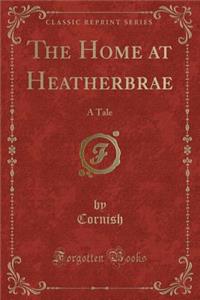 The Home at Heatherbrae: A Tale (Classic Reprint)