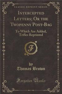 Intercepted Letters; Or the Twopenny Post-Bag: To Which Are Added, Trifles Reprinted (Classic Reprint)