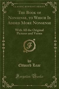 The Book of Nonsense, to Which Is Added More Nonsense: With All the Original Pictures and Verses (Classic Reprint)