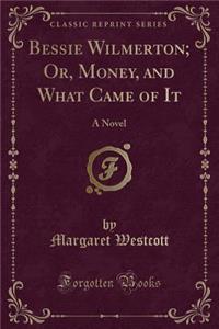Bessie Wilmerton; Or, Money, and What Came of It: A Novel (Classic Reprint)