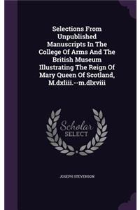 Selections From Unpublished Manuscripts In The College Of Arms And The British Museum Illustrating The Reign Of Mary Queen Of Scotland, M.dxliii.--m.dlxviii