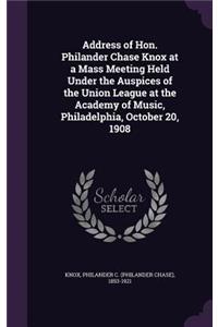 Address of Hon. Philander Chase Knox at a Mass Meeting Held Under the Auspices of the Union League at the Academy of Music, Philadelphia, October 20, 1908