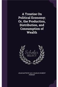 A Treatise On Political Economy; Or, the Production, Distribution, and Consumption of Wealth