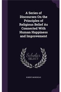 A Series of Discourses On the Principles of Religious Belief As Connected With Human Happiness and Improvement