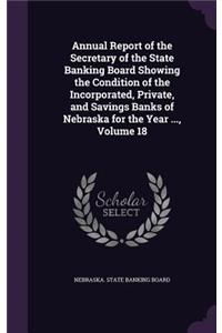 Annual Report of the Secretary of the State Banking Board Showing the Condition of the Incorporated, Private, and Savings Banks of Nebraska for the Year ..., Volume 18