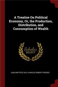Treatise On Political Economy, Or, the Production, Distribution, and Consumption of Wealth