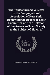 Tables Turned. A Letter to the Congregational Association of New York, Reviewing the Report of Their Committee on The Relation of the American Tract Society to the Subject of Slavery.