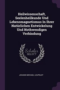Heilwissenschaft, Seelenheilkunde Und Lebensmagnetismus In Ihrer Natürlichen Entwickelung Und Nothwendigen Verbindung