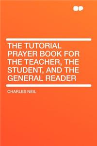 The Tutorial Prayer Book for the Teacher, the Student, and the General Reader