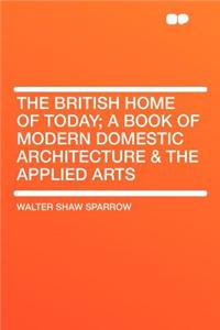 The British Home of Today; A Book of Modern Domestic Architecture & the Applied Arts