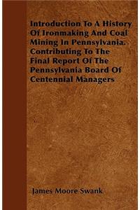 Introduction To A History Of Ironmaking And Coal Mining In Pennsylvania. Contributing To The Final Report Of The Pennsylvania Board Of Centennial Managers