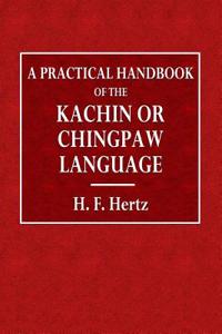 A Practical Handbook of the Kachin or Chingpaw Language: Containing Grammatical Principles and Peculiarities of the Language, Colloquial Exercises, an